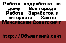 Работа (подработка) на дому   - Все города Работа » Заработок в интернете   . Ханты-Мансийский,Советский г.